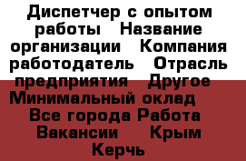 Диспетчер с опытом работы › Название организации ­ Компания-работодатель › Отрасль предприятия ­ Другое › Минимальный оклад ­ 1 - Все города Работа » Вакансии   . Крым,Керчь